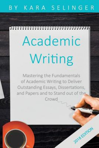 Carte Academic Writing: Mastering the Fundamentals of Academic Writing to Deliver Outstanding Essays, Dissertations, and Papers and to Stand O Kara Selinger