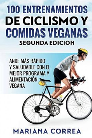 Kniha 100 ENTRENAMIENTOS DE CICLISMO y COMIDAS VEGANAS SEGUNDA EDICION: HAGA CICLISMO MAS RAPIDO y SALUDABLE CON EL MEJOR PROGRAMA Y ALIMENTACION VEGANA Mariana Correa