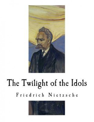 Könyv The Twilight of the Idols: How to Philosophize with a Hammer Friedrich Wilhelm Nietzsche