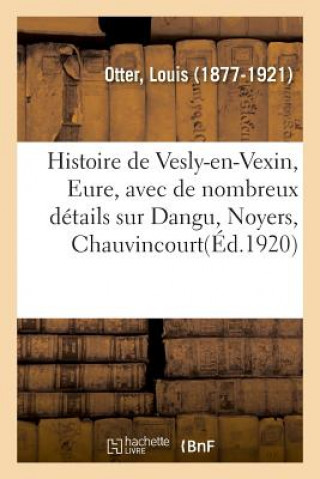 Knjiga Histoire de Vesly-En-Vexin, Eure, Avec de Nombreux Details Sur Dangu, Noyers, Chauvincourt Otter-L