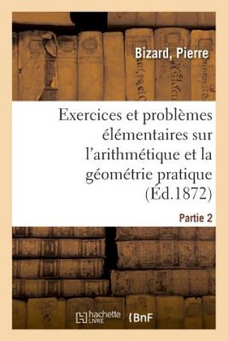 Carte Exercices Et Problemes Elementaires Sur l'Arithmetique Et La Geometrie Pratique. Partie 1 Bizard-P