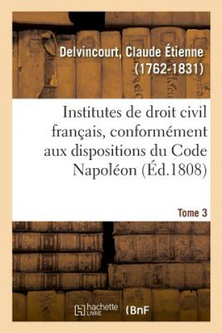 Könyv Institutes de Droit Civil Francais, Conformement Aux Dispositions Du Code Napoleon. Tome 3 DELVINCOURT-C