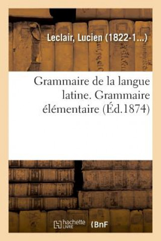 Könyv Grammaire de la Langue Latine, Ramenee Aux Principes Les Plus Simples, Grammaire Elementaire LeClair-L