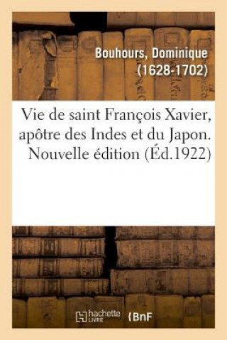 Kniha Vie de Saint Francois Xavier, Apotre Des Indes Et Du Japon. Nouvelle Edition BOUHOURS-D