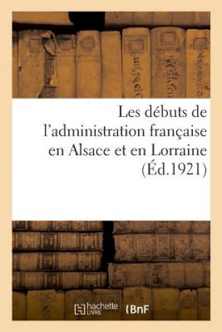 Könyv Les Debuts de l'Administration Francaise En Alsace Et En Lorraine SANS AUTEUR