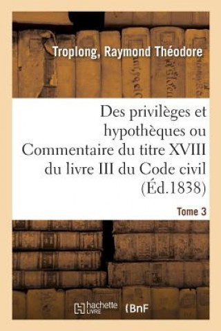 Könyv Des Privileges Et Hypotheques Ou Commentaire Du Titre XVIII Du Livre III Du Code Civil. Tome 3 TROPLONG-R