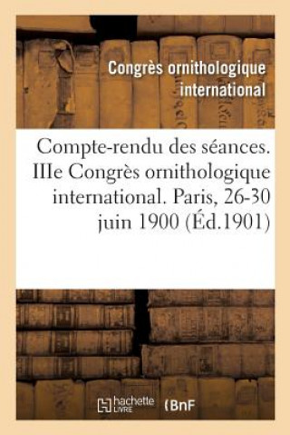 Kniha Compte-Rendu Des Seances. Iiie Congres Ornithologique International. Paris, 26-30 Juin 1900 CONGRES ORNITHOLOGIQ