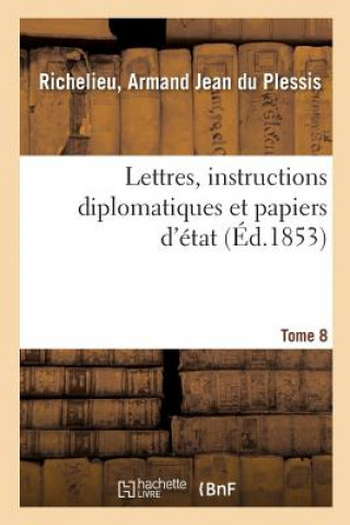 Carte Lettres, Instructions Diplomatiques Et Papiers d'Etat Du Cardinal de Richelieu. Tome 8 RICHELIEU-A