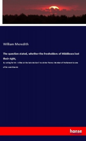 Kniha The question stated, whether the freeholders of Middlesex lost their right, William Meredith