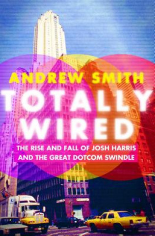 Könyv Totally Wired: The Rise and Fall of Josh Harris and the Great Dotcom Swindle Andrew Smith