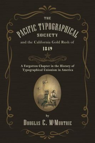 Kniha The Pacific Typographical Society and the California Gold Rush of 1849: A Forgotten Chapter in the History of Typographical Unionism in America Douglas C McMurtrie