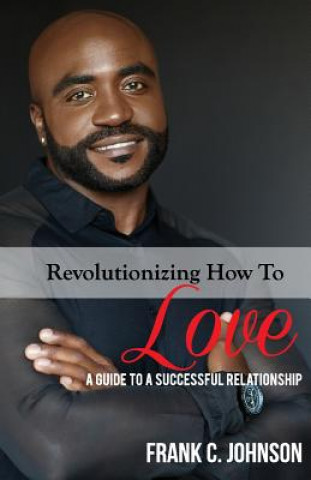 Knjiga Revolutionizing How to Love: A Guide to a Successful Relationship Frank C Johnson