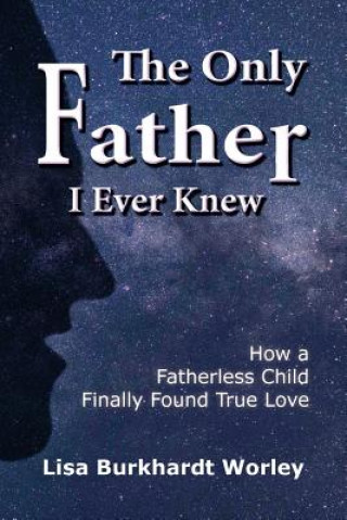 Kniha The Only Father I Ever Knew: How a Fatherless Child Finally Found True Love Lisa Burkhardt Worley