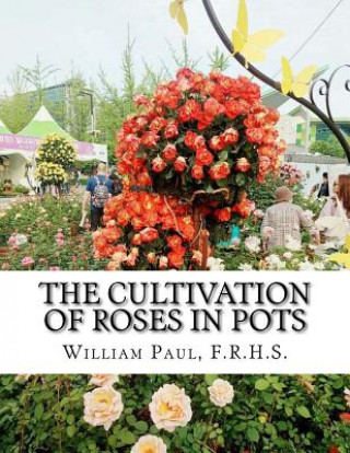 Carte The Cultivation of Roses in Pots: Or; Growing Roses in Containers F R H S William Paul