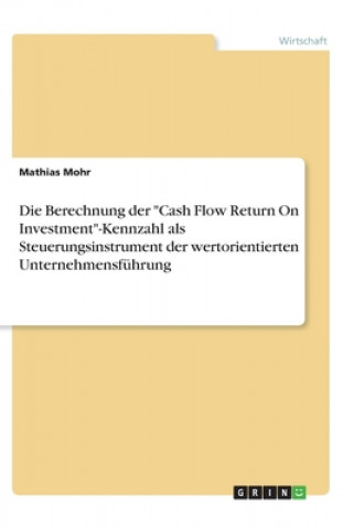 Carte Die Berechnung der "Cash Flow Return On Investment"-Kennzahl als Steuerungsinstrument der wertorientierten Unternehmensführung Mathias Mohr