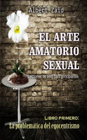 Kniha El Arte Amatorio Sexual Lecciones de sexo para principiantes: Libro primero: La problemática del egocentrismo Albert Zaid