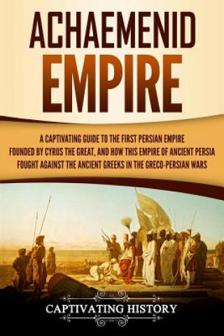 Knjiga Achaemenid Empire: A Captivating Guide to the First Persian Empire Founded by Cyrus the Great, and How This Empire of Ancient Persia Foug Captivating History