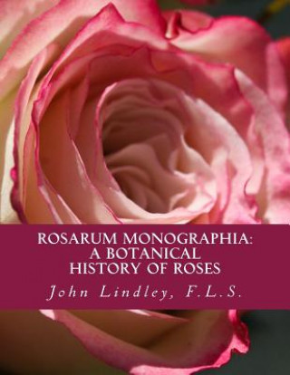 Könyv Rosarum Monographia: A Botanical History of Roses F L S John Lindley