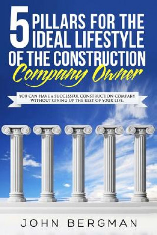 Carte 5 Pillars For The Ideal Lifestyle Of The Construction Company Owner: You Can Have A Successful Construction Company Without Giving Up The Rest Of Your John Bergman