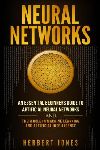 Carte Neural Networks: An Essential Beginners Guide to Artificial Neural Networks and Their Role in Machine Learning and Artificial Intellige Herbert Jones