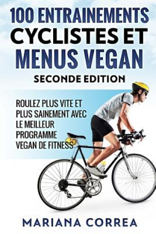 Książka 100 ENTRAINEMENTS CYCLISTES Et MENUS VEGAN SECONDE EDITION: ROULEZ PLUS VITE ET PLUS SAINEMENT AVEC LE MEILLEUR PROGRAMME VEGAN De FITNESS Mariana Correa