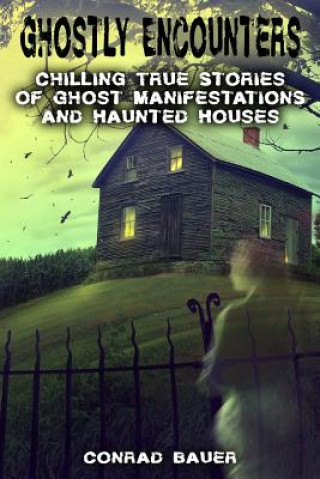 Book Ghostly Encounters: Chilling True Stories of Ghost Manifestations and Haunted Houses Conrad Bauer