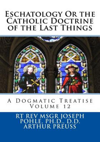 Kniha Eschatology Or the Catholic Doctrine of the Last Things: A Dogmatic Treatise Volume 12 Arthur Preuss