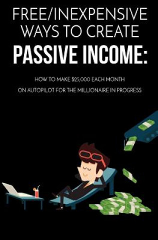 Kniha Free/Inexpensive Ways To Create Passive Income: : How To Make $25,000 Each Month On Autopilot For The Millionaire In Progress Carlos Bermudez