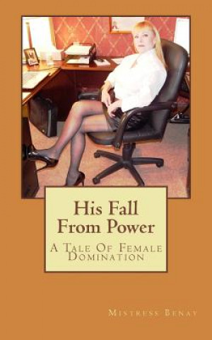 Книга His Fall From Power: A Tale Of Female Domination Mistress Benay