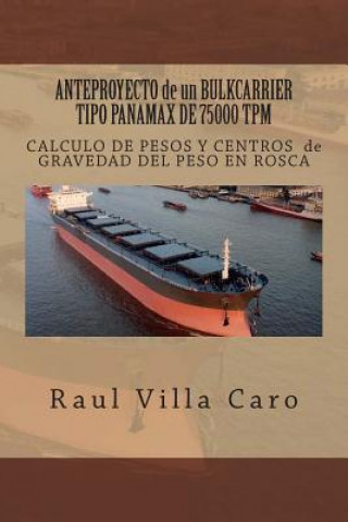 Könyv ANTEPROYECTO de un BULKCARRIER TIPO PANAMAX DE 75000 TPM: CALCULO DE PESOS Y CENTROS de GRAVEDAD DEL PESO EN ROSCA Raul Villa Caro