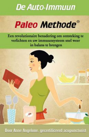 Kniha De Auto-Imuun Paleo Methode: Een revolutionaire benadering om ontsteking te verlichten en uw immuunsysteem snel weer in balans te brengen. Anne Angelone