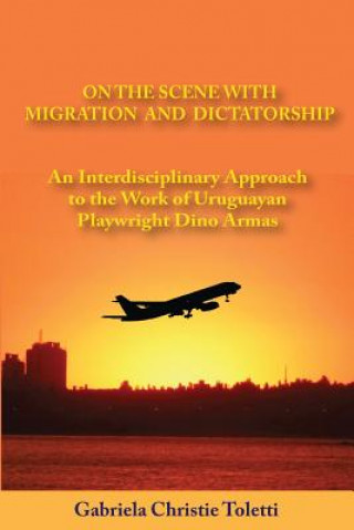 Kniha On the Scene with Migration and Dictatorship: An Interdisciplinary Approach to the Work of Uruguayan Playwright Dino Armas Gabriela Christie Toletti