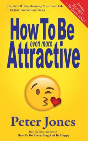 Könyv How To Be Even More Attractive: From Invisible To Irresistible: The Art Of Transforming Your Love Life In Just Twelve Easy Steps Peter Jones