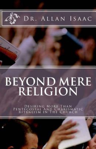 Kniha Beyond Mere Religion: Desiring More Than Pentecostal And Charismatic Ritualism in The Church Dr Allan S Isaac