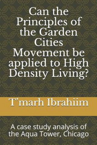 Könyv Can the principles of the garden cities movement be applied to high density living?: A case study analysis of the Aqua Tower, Chicago T Ibrahiim