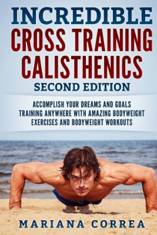 Carte INCREDIBLE CROSS TRAiNING CALISTHENICS SECOND EDITION: ACCOMPLISH YOUR DREAMS AND GOALS TRAINING ANYWHERE WiTH AMAZING BODYWEIGHT EXERCISES AND BODYWE Mariana Correa