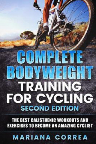 Carte COMPLETE BODYWEIGHT TRAINING For CYCLING SECOND EDITION: THE BEST CALISTHENIC WORKOUTS AND EXERCISES To BECOME AN AMAZING CYCLIST Mariana Correa
