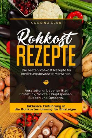 Kniha Rohkost Rezepte: Die besten Rohkost Rezepte für ernährungsbewusste Menschen. Ausstattung, Lebensmittel, Frühstück, Salate, Hauptspeisen Cooking Club