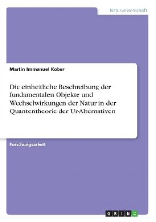 Könyv Die einheitliche Beschreibung der fundamentalen Objekte und Wechselwirkungen der Natur in der Quantentheorie der Ur-Alternativen Martin Immanuel Kober