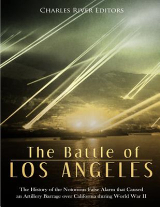 Book The Battle of Los Angeles: The History of the Notorious False Alarm that Caused an Artillery Barrage over California during World War II Charles River Editors