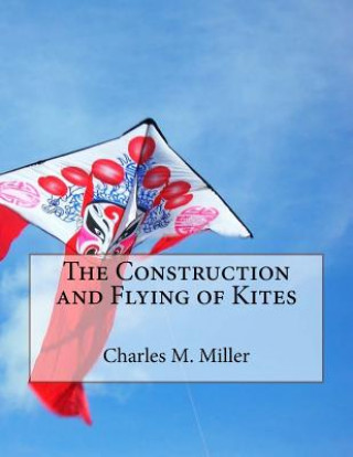 Книга The Construction and Flying of Kites Charles M Miller