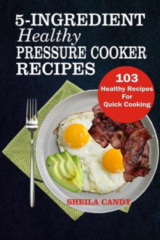 Carte 5-Ingredient Healthy Pressure Cooker Recipes: 103 Healthy Recipes For Quick Cooking Sheila Candy