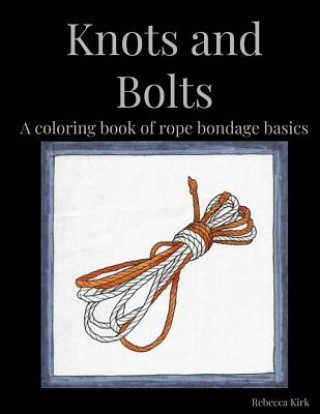 Carte Knots and Bolts: A coloring book of rope bondage basics Rebecca Kirk