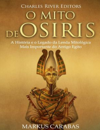 Kniha O Mito de Osíris: A História e o Legado da Lenda Mitológica Mais Importante do Antigo Egito Charles River Editors