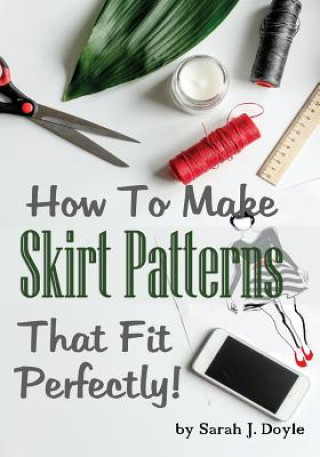 Книга How to Make Skirt Patterns That Fit Perfectly: Illustrated Step-By-Step Guide for Easy Pattern Making Sarah J Doyle