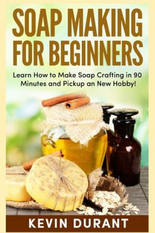 Kniha Soap Making For Beginners: Learn How to Make Soap Crafting in 90 Minutes and Pickup an New Hobby! Kevin Durant