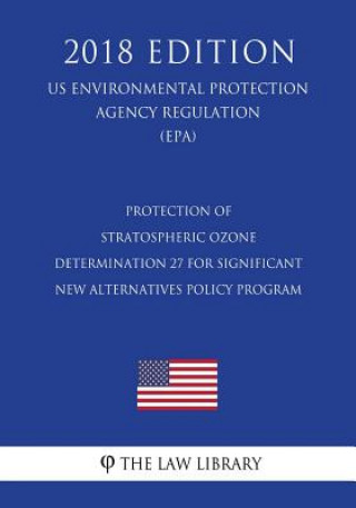 Kniha Protection of Stratospheric Ozone - Determination 27 for Significant New Alternatives Policy Program (US Environmental Protection Agency Regulation) ( The Law Library