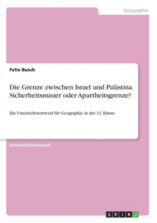 Könyv Die Grenze zwischen Israel und Palästina. Sicherheitsmauer oder Apartheitsgrenze? Felix Busch