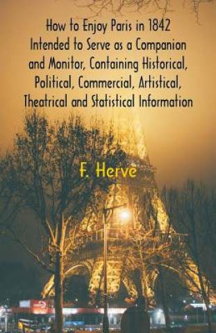 Buch How to Enjoy Paris in 1842 Intended to Serve as a Companion and Monitor, Containing Historical, Political, Commercial, Artistical, Theatrical And Stat F. HERV