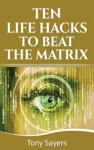 Kniha Ten Life Hacks to Beat the Matrix: Ten Simple Life Hacks in Which to Empower Yourself and Improve Your Life Tony Sayers